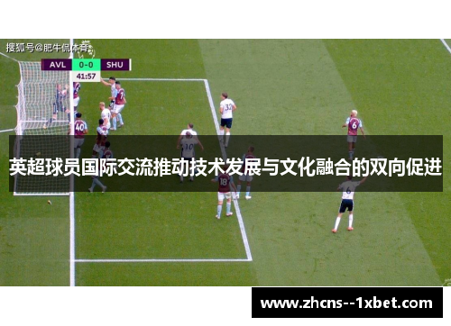 英超球员国际交流推动技术发展与文化融合的双向促进
