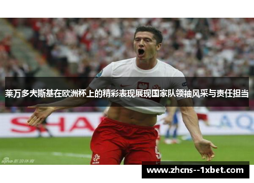 莱万多夫斯基在欧洲杯上的精彩表现展现国家队领袖风采与责任担当