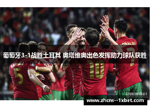 葡萄牙3-1战胜土耳其 奥塔维奥出色发挥助力球队获胜