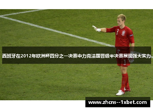西班牙在2012年欧洲杯四分之一决赛中力克法国晋级半决赛展现强大实力