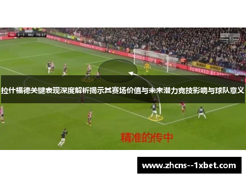 拉什福德关键表现深度解析揭示其赛场价值与未来潜力竞技影响与球队意义
