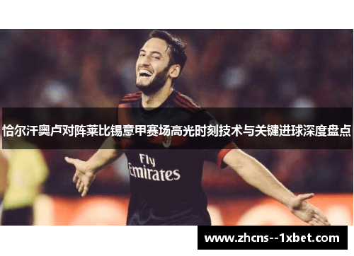 恰尔汗奥卢对阵莱比锡意甲赛场高光时刻技术与关键进球深度盘点