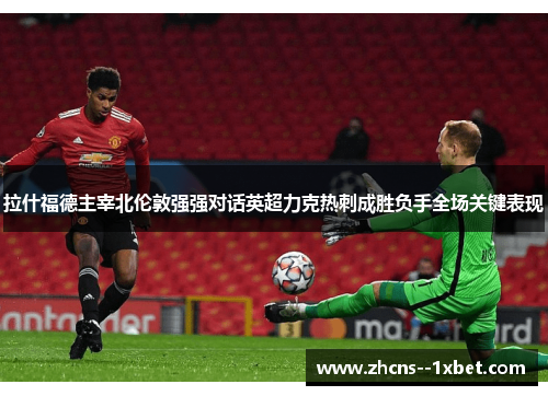 拉什福德主宰北伦敦强强对话英超力克热刺成胜负手全场关键表现