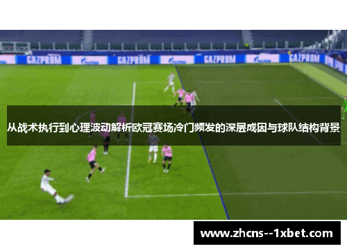 从战术执行到心理波动解析欧冠赛场冷门频发的深层成因与球队结构背景