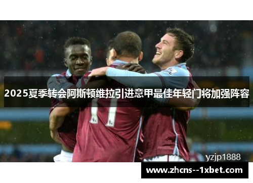 2025夏季转会阿斯顿维拉引进意甲最佳年轻门将加强阵容