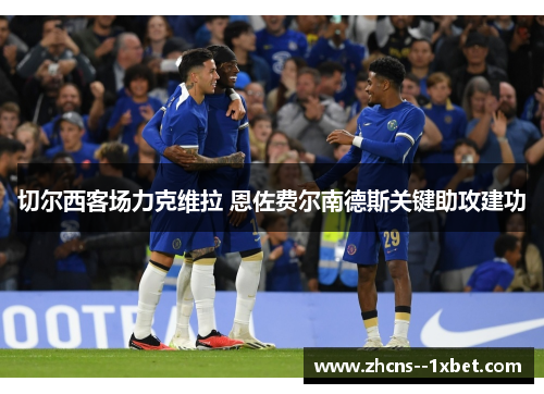 切尔西客场力克维拉 恩佐费尔南德斯关键助攻建功 切尔西客场力克维拉 恩佐费尔南德斯关键助攻建功