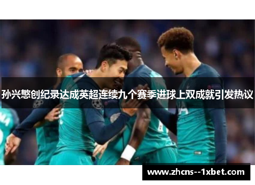 孙兴慜创纪录达成英超连续九个赛季进球上双成就引发热议