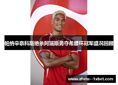 帕纳辛奈科斯绝杀阿瑞斯勇夺希腊杯冠军盛况回顾