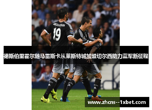 德斯伯里霍尔随马雷斯卡从莱斯特城加盟切尔西助力蓝军新征程 德斯伯里霍尔随马雷斯卡从莱斯特城加盟切尔西助力蓝军新征程