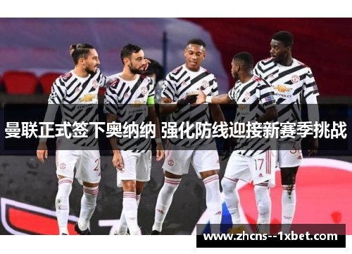 曼联正式签下奥纳纳 强化防线迎接新赛季挑战