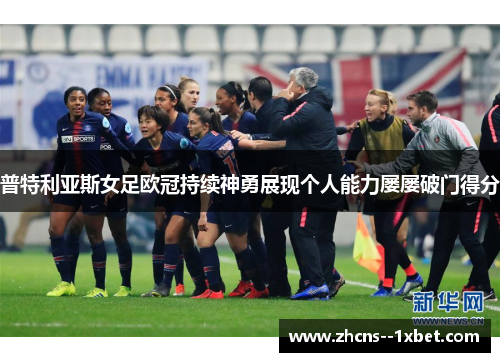 普特利亚斯女足欧冠持续神勇展现个人能力屡屡破门得分 普特利亚斯女足欧冠持续神勇展现个人能力屡屡破门得分