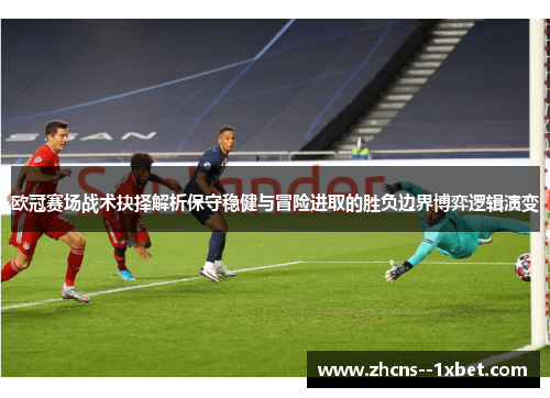 欧冠赛场战术抉择解析保守稳健与冒险进取的胜负边界博弈逻辑演变
