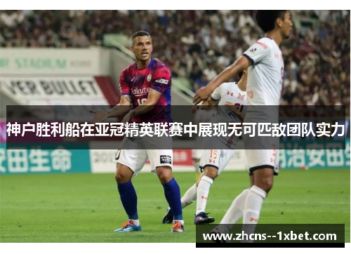 神户胜利船在亚冠精英联赛中展现无可匹敌团队实力