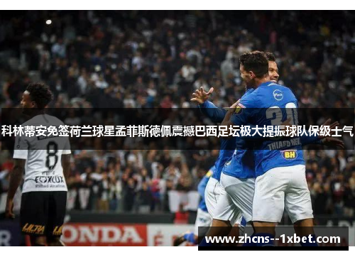 科林蒂安免签荷兰球星孟菲斯德佩震撼巴西足坛极大提振球队保级士气