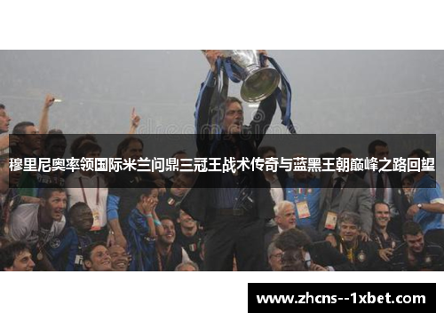 穆里尼奥率领国际米兰问鼎三冠王战术传奇与蓝黑王朝巅峰之路回望 穆里尼奥率领国际米兰问鼎三冠王战术传奇与蓝黑王朝巅峰之路回望