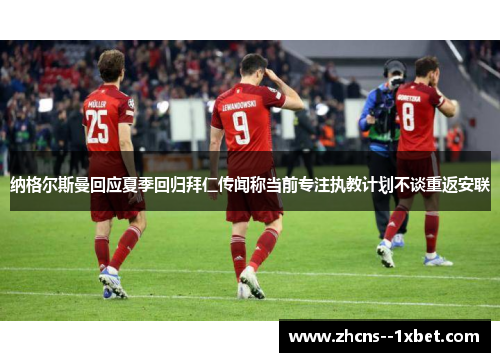 纳格尔斯曼回应夏季回归拜仁传闻称当前专注执教计划不谈重返安联 纳格尔斯曼回应夏季回归拜仁传闻称当前专注执教计划不谈重返安联