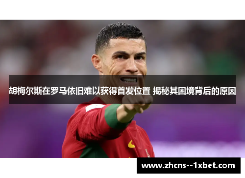 胡梅尔斯在罗马依旧难以获得首发位置 揭秘其困境背后的原因