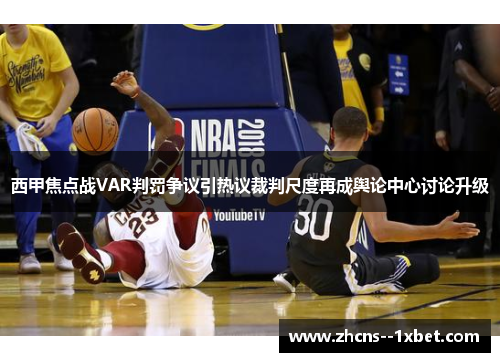 西甲焦点战VAR判罚争议引热议裁判尺度再成舆论中心讨论升级