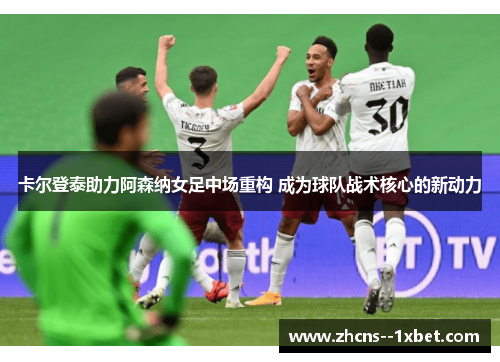 卡尔登泰助力阿森纳女足中场重构 成为球队战术核心的新动力