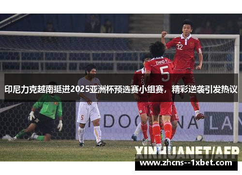 印尼力克越南挺进2025亚洲杯预选赛小组赛，精彩逆袭引发热议