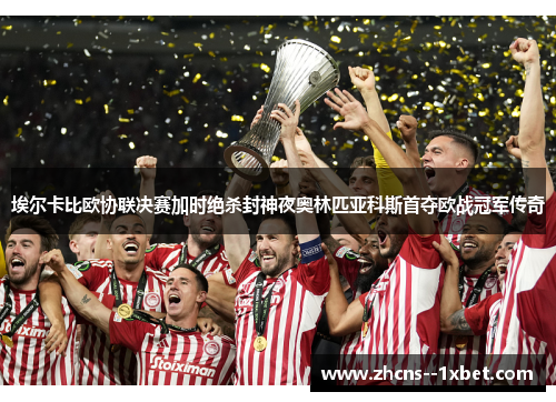 埃尔卡比欧协联决赛加时绝杀封神夜奥林匹亚科斯首夺欧战冠军传奇