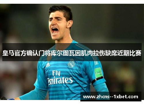 皇马官方确认门将库尔图瓦因肌肉拉伤缺席近期比赛