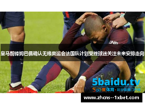 皇马前锋姆巴佩确认无缘奥运会法国队计划受挫球迷关注未来安排走向