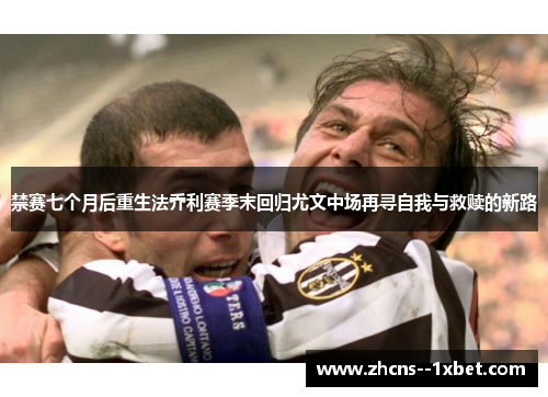 禁赛七个月后重生法乔利赛季末回归尤文中场再寻自我与救赎的新路