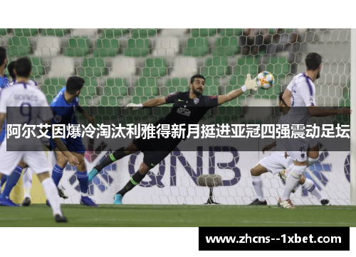 阿尔艾因爆冷淘汰利雅得新月挺进亚冠四强震动足坛