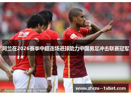阿兰在2026赛季中超连场进球助力中国男足冲击联赛冠军