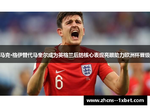 马克·格伊替代马奎尔成为英格兰后防核心表现亮眼助力欧洲杯晋级
