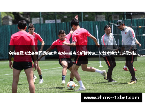 今晚亚冠淘汰赛生死战前瞻焦点对决看点全解析关键走势战术博弈与球星对抗