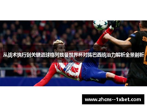 从战术执行到关键进球格列兹曼世界杯对阵巴西统治力解析全景剖析