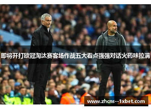 即将开打欧冠淘汰赛客场作战五大看点强强对话火药味拉满