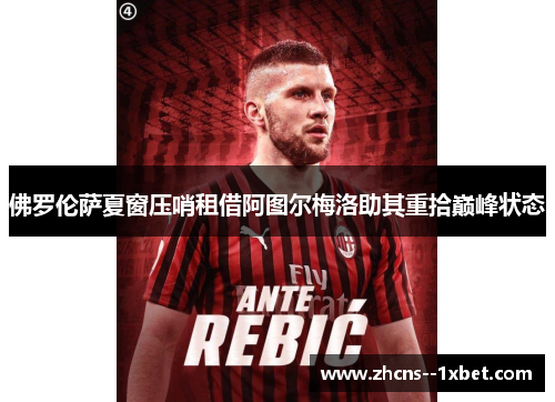 佛罗伦萨夏窗压哨租借阿图尔梅洛助其重拾巅峰状态