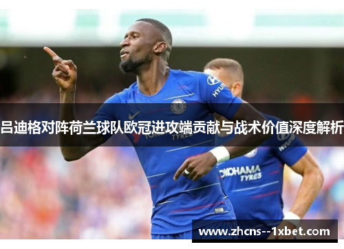 吕迪格对阵荷兰球队欧冠进攻端贡献与战术价值深度解析