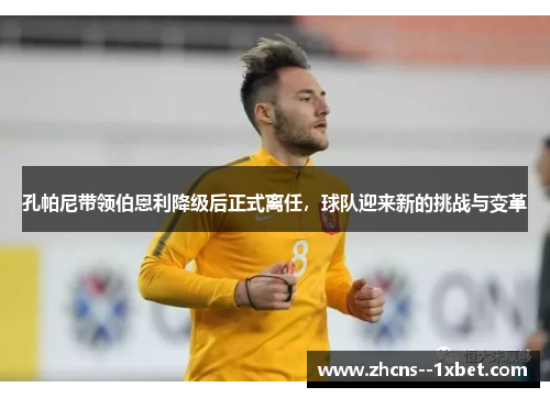 孔帕尼带领伯恩利降级后正式离任，球队迎来新的挑战与变革