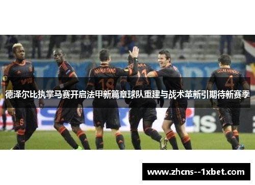 德泽尔比执掌马赛开启法甲新篇章球队重建与战术革新引期待新赛季