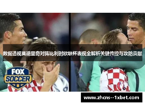 数据透视莫德里奇对阵比利时欧联杯表现全解析关键传控与攻防贡献