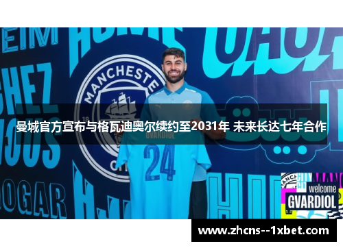曼城官方宣布与格瓦迪奥尔续约至2031年 未来长达七年合作 曼城官方宣布与格瓦迪奥尔续约至2031年 未来长达七年合作
