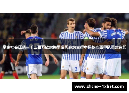 皇家社会压哨三千二百万欧卖梅里诺阿森纳喜得中场核心西甲队重建在即 皇家社会压哨三千二百万欧卖梅里诺阿森纳喜得中场核心西甲队重建在即