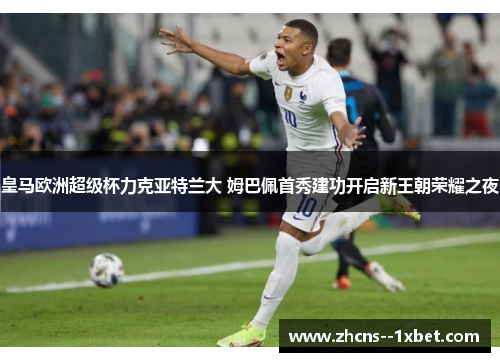 皇马欧洲超级杯力克亚特兰大 姆巴佩首秀建功开启新王朝荣耀之夜 皇马欧洲超级杯力克亚特兰大 姆巴佩首秀建功开启新王朝荣耀之夜