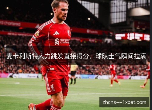 麦卡利斯特大力跳发直接得分,球队士气瞬间拉满 麦卡利斯特大力跳发直接得分,球队士气瞬间拉满