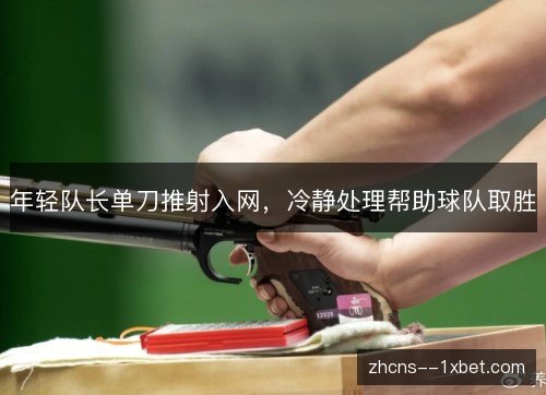 年轻队长单刀推射入网，冷静处理帮助球队取胜